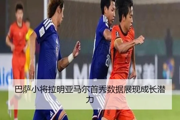 巴萨小将拉明亚马尔首秀数据展现成长潜力